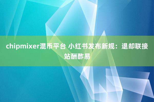 chipmixer混币平台 小红书发布新规：退却联接站酬酢易
